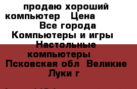 продаю хороший компьютер › Цена ­ 7 000 - Все города Компьютеры и игры » Настольные компьютеры   . Псковская обл.,Великие Луки г.